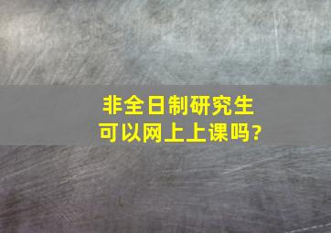 非全日制研究生可以网上上课吗?