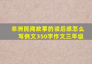 非洲民间故事的读后感怎么写例文350字作文三年级