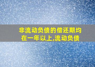 非流动负债的偿还期均在一年以上,流动负债