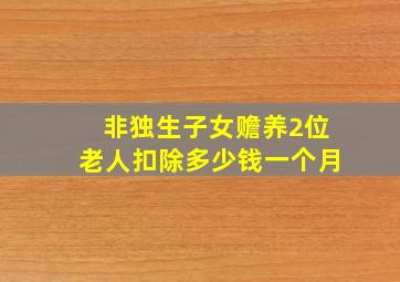 非独生子女赡养2位老人扣除多少钱一个月