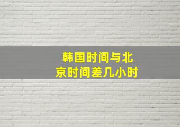 韩国时间与北京时间差几小时