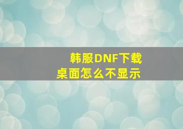 韩服DNF下载桌面怎么不显示