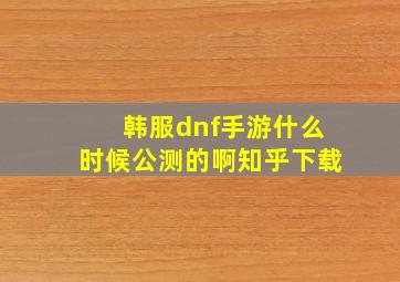 韩服dnf手游什么时候公测的啊知乎下载