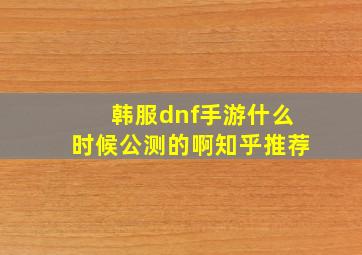 韩服dnf手游什么时候公测的啊知乎推荐