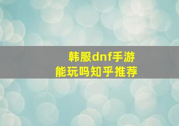 韩服dnf手游能玩吗知乎推荐