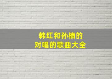 韩红和孙楠的对唱的歌曲大全