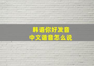 韩语你好发音中文谐音怎么说