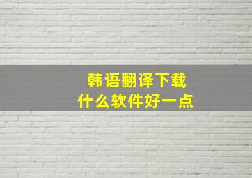 韩语翻译下载什么软件好一点