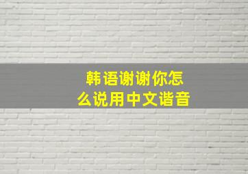 韩语谢谢你怎么说用中文谐音