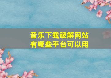 音乐下载破解网站有哪些平台可以用