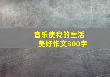 音乐使我的生活美好作文300字