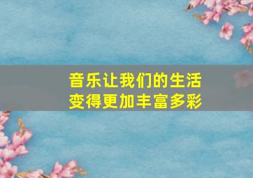 音乐让我们的生活变得更加丰富多彩