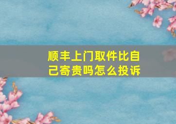 顺丰上门取件比自己寄贵吗怎么投诉