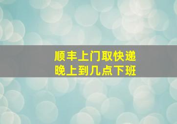 顺丰上门取快递晚上到几点下班