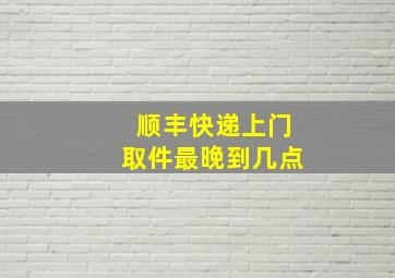 顺丰快递上门取件最晚到几点