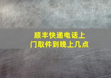 顺丰快递电话上门取件到晚上几点