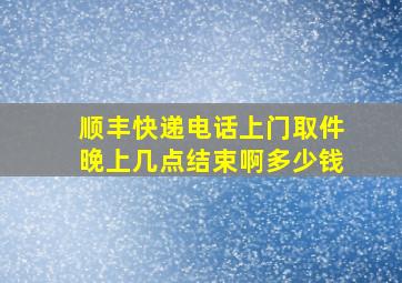 顺丰快递电话上门取件晚上几点结束啊多少钱