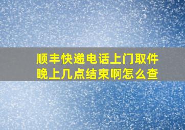 顺丰快递电话上门取件晚上几点结束啊怎么查