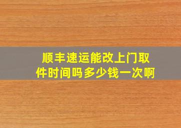 顺丰速运能改上门取件时间吗多少钱一次啊