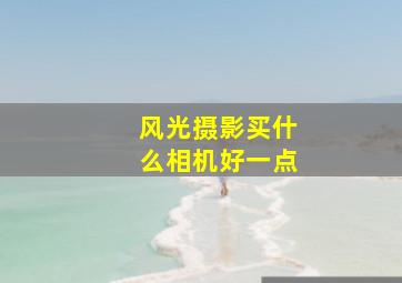 风光摄影买什么相机好一点