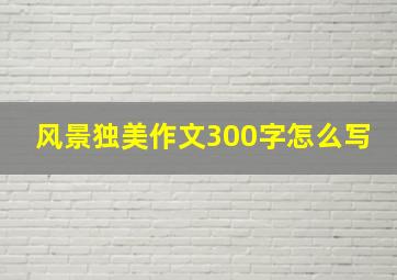 风景独美作文300字怎么写