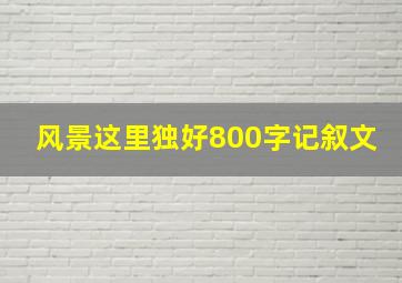 风景这里独好800字记叙文