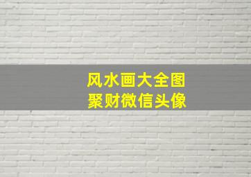 风水画大全图 聚财微信头像