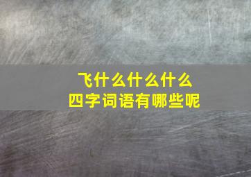 飞什么什么什么四字词语有哪些呢