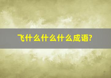 飞什么什么什么成语?