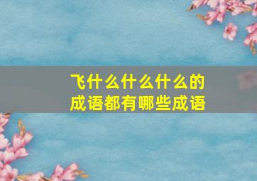 飞什么什么什么的成语都有哪些成语