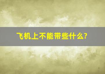 飞机上不能带些什么?