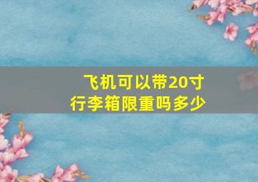 飞机可以带20寸行李箱限重吗多少