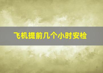 飞机提前几个小时安检