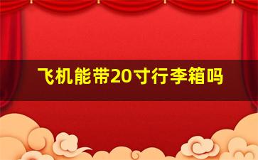 飞机能带20寸行李箱吗