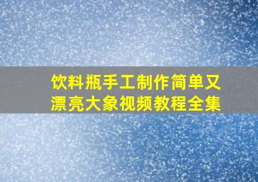 饮料瓶手工制作简单又漂亮大象视频教程全集