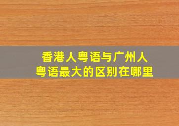 香港人粤语与广州人粤语最大的区别在哪里