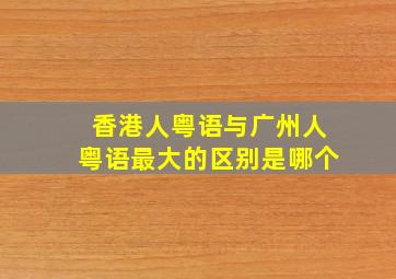 香港人粤语与广州人粤语最大的区别是哪个