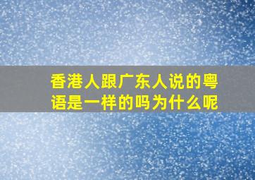 香港人跟广东人说的粤语是一样的吗为什么呢