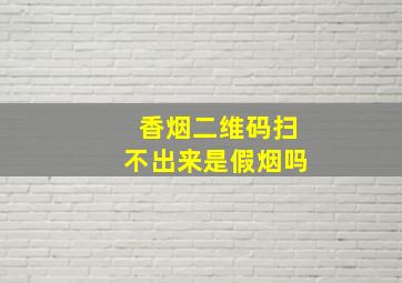 香烟二维码扫不出来是假烟吗