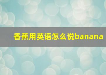 香蕉用英语怎么说banana