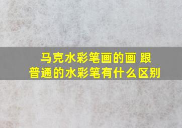 马克水彩笔画的画 跟普通的水彩笔有什么区别