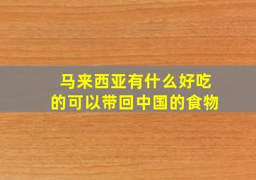 马来西亚有什么好吃的可以带回中国的食物