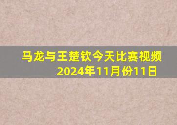 马龙与王楚钦今天比赛视频2024年11月份11日