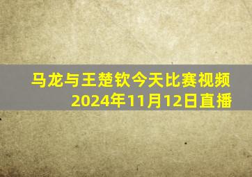 马龙与王楚钦今天比赛视频2024年11月12日直播