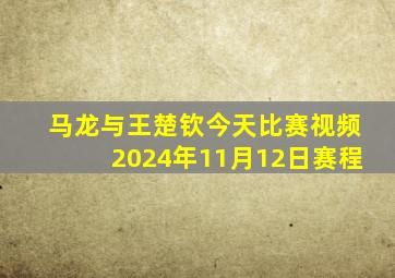 马龙与王楚钦今天比赛视频2024年11月12日赛程