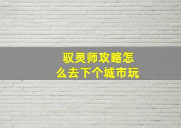 驭灵师攻略怎么去下个城市玩