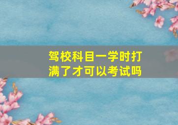 驾校科目一学时打满了才可以考试吗