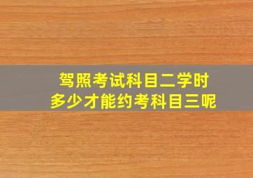 驾照考试科目二学时多少才能约考科目三呢