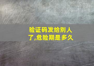 验证码发给别人了,危险期是多久