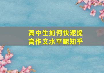 高中生如何快速提高作文水平呢知乎